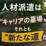 人材派遣は“キャリアの墓場”か、それとも“新たな道”か